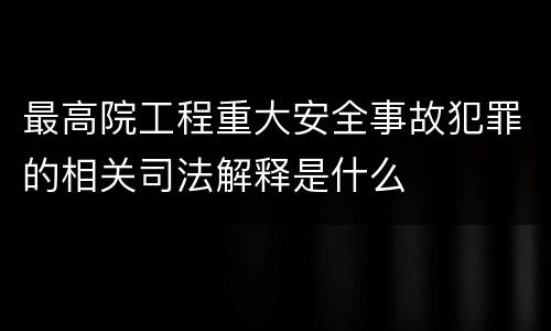 最高院工程重大安全事故犯罪的相关司法解释是什么