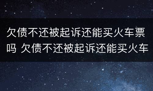 欠债不还被起诉还能买火车票吗 欠债不还被起诉还能买火车票吗现在