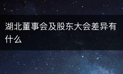 湖北董事会及股东大会差异有什么