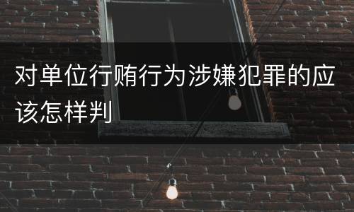 对单位行贿行为涉嫌犯罪的应该怎样判