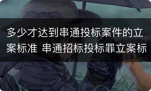 多少才达到串通投标案件的立案标准 串通招标投标罪立案标准