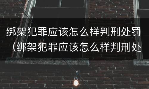 绑架犯罪应该怎么样判刑处罚（绑架犯罪应该怎么样判刑处罚多少钱）