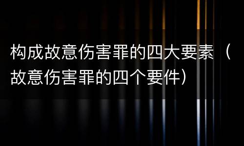 构成故意伤害罪的四大要素（故意伤害罪的四个要件）