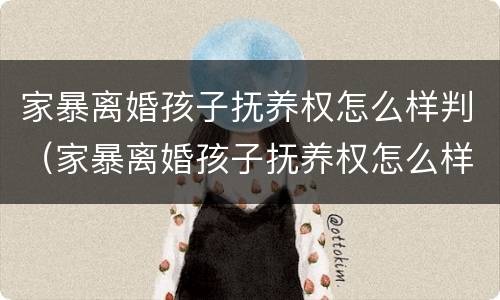 家暴离婚孩子抚养权怎么样判（家暴离婚孩子抚养权怎么样判给女方）