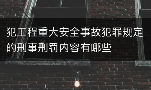 犯工程重大安全事故犯罪规定的刑事刑罚内容有哪些