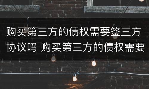 购买第三方的债权需要签三方协议吗 购买第三方的债权需要签三方协议吗