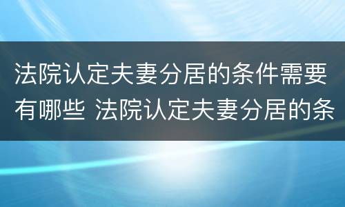 法院认定夫妻分居的条件需要有哪些 法院认定夫妻分居的条件需要有哪些材料
