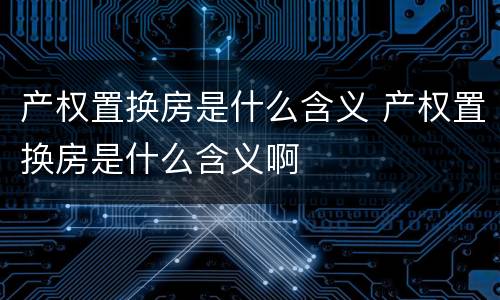 产权置换房是什么含义 产权置换房是什么含义啊