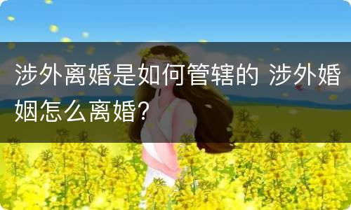 涉外离婚是如何管辖的 涉外婚姻怎么离婚?