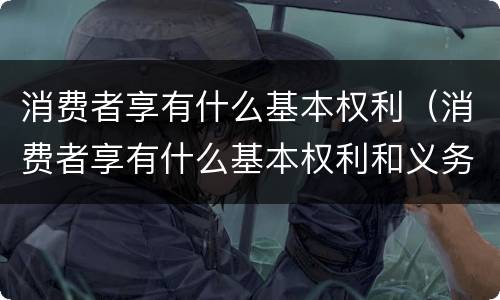 消费者享有什么基本权利（消费者享有什么基本权利和义务）