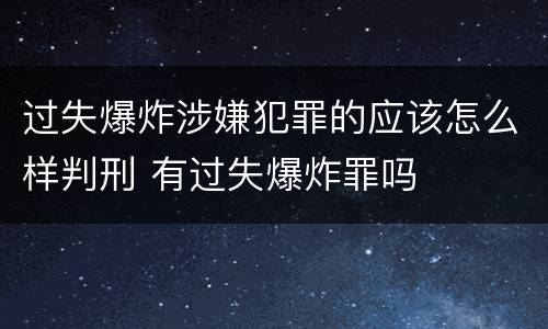 过失爆炸涉嫌犯罪的应该怎么样判刑 有过失爆炸罪吗