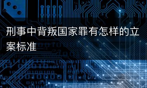 刑事中背叛国家罪有怎样的立案标准