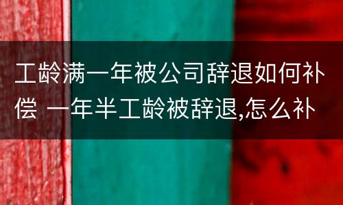 工龄满一年被公司辞退如何补偿 一年半工龄被辞退,怎么补偿