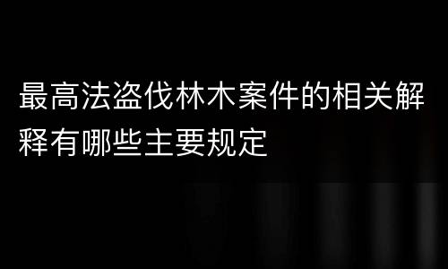 最高法盗伐林木案件的相关解释有哪些主要规定