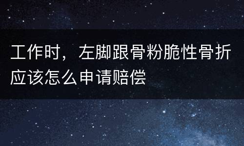 工作时，左脚跟骨粉脆性骨折应该怎么申请赔偿