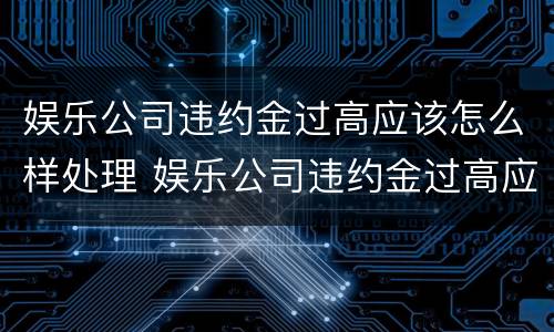 娱乐公司违约金过高应该怎么样处理 娱乐公司违约金过高应该怎么样处理呢