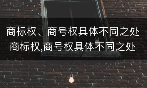 商标权、商号权具体不同之处 商标权,商号权具体不同之处在于