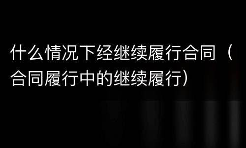 什么情况下经继续履行合同（合同履行中的继续履行）