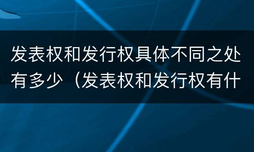 发表权和发行权具体不同之处有多少（发表权和发行权有什么区别）