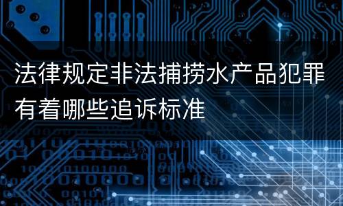 法律规定非法捕捞水产品犯罪有着哪些追诉标准