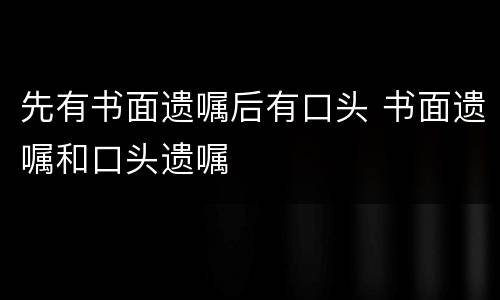 先有书面遗嘱后有口头 书面遗嘱和口头遗嘱
