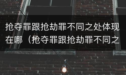 抢夺罪跟抢劫罪不同之处体现在哪（抢夺罪跟抢劫罪不同之处体现在哪些方面）