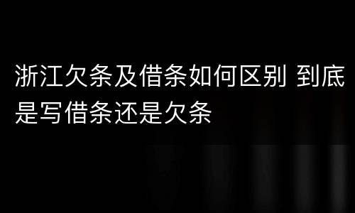 浙江欠条及借条如何区别 到底是写借条还是欠条