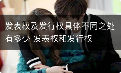 发表权及发行权具体不同之处有多少 发表权和发行权