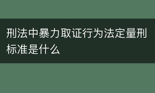 刑法中暴力取证行为法定量刑标准是什么