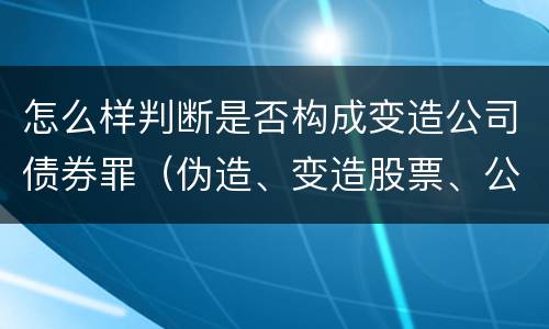 怎么样判断是否构成变造公司债券罪（伪造、变造股票、公司、企业债券罪）
