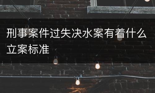 刑事案件过失决水案有着什么立案标准