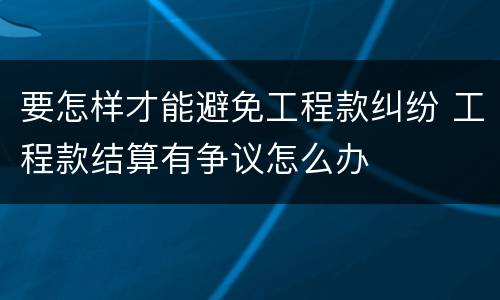 要怎样才能避免工程款纠纷 工程款结算有争议怎么办