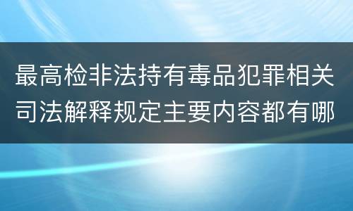 最高检非法持有毒品犯罪相关司法解释规定主要内容都有哪些