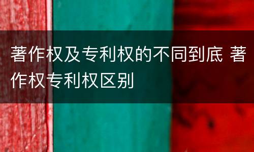 著作权及专利权的不同到底 著作权专利权区别