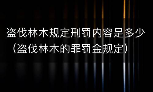 盗伐林木规定刑罚内容是多少（盗伐林木的罪罚金规定）