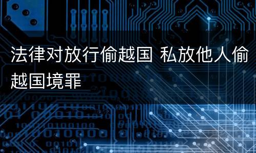 法律对放行偷越国 私放他人偷越国境罪