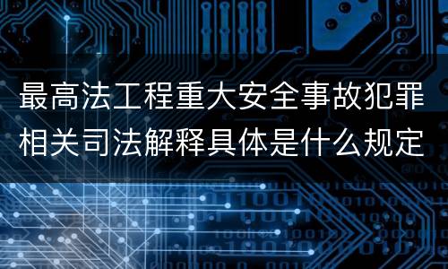 最高法工程重大安全事故犯罪相关司法解释具体是什么规定