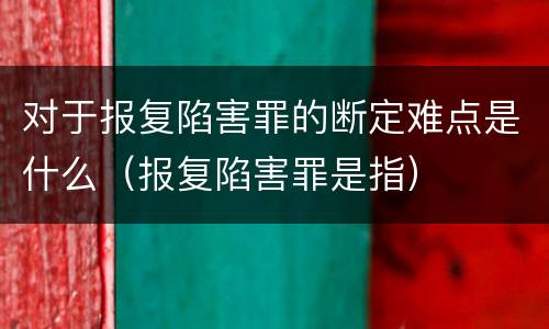 对于报复陷害罪的断定难点是什么（报复陷害罪是指）