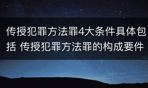 传授犯罪方法罪4大条件具体包括 传授犯罪方法罪的构成要件