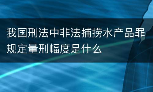 我国刑法中非法捕捞水产品罪规定量刑幅度是什么