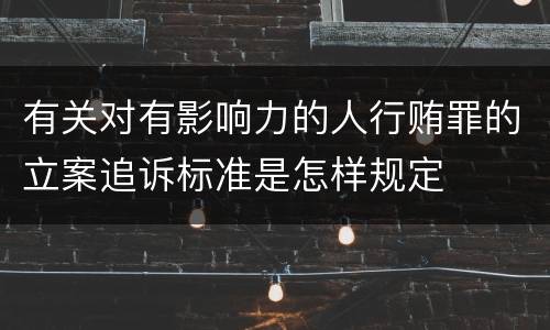 有关对有影响力的人行贿罪的立案追诉标准是怎样规定