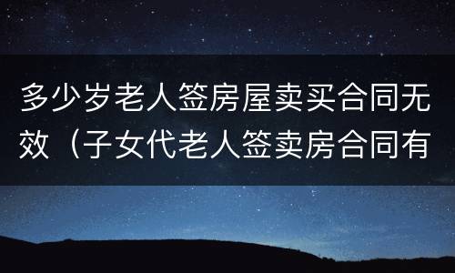 多少岁老人签房屋卖买合同无效（子女代老人签卖房合同有效吗）