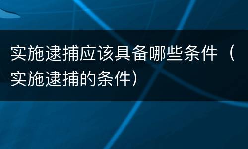 实施逮捕应该具备哪些条件（实施逮捕的条件）