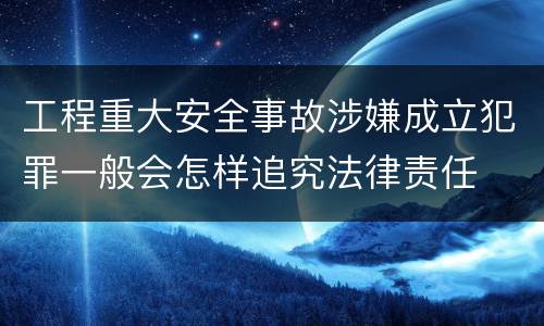工程重大安全事故涉嫌成立犯罪一般会怎样追究法律责任