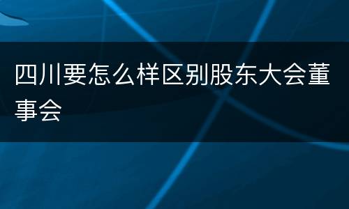 四川要怎么样区别股东大会董事会