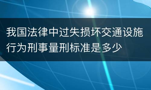 我国法律中过失损坏交通设施行为刑事量刑标准是多少