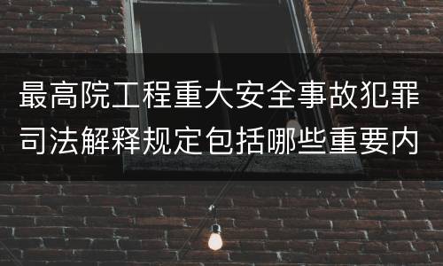 最高院工程重大安全事故犯罪司法解释规定包括哪些重要内容