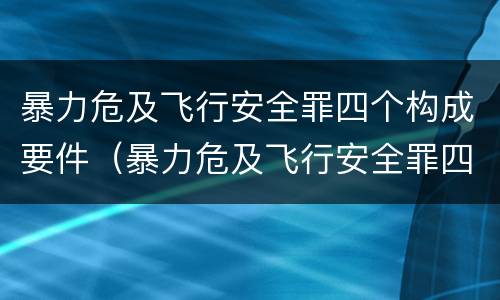 暴力危及飞行安全罪四个构成要件（暴力危及飞行安全罪四个构成要件是）