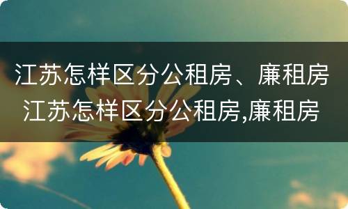 江苏怎样区分公租房、廉租房 江苏怎样区分公租房,廉租房和住宅