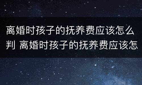 离婚时孩子的抚养费应该怎么判 离婚时孩子的抚养费应该怎么判定